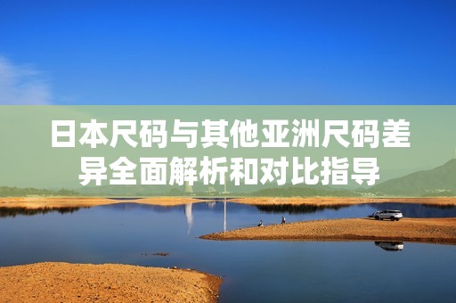 日本尺码与其他亚洲尺码差异全面解析和对比指导