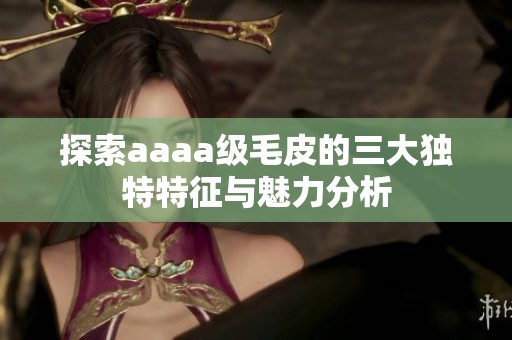 探索aaaa级毛皮的三大独特特征与魅力分析