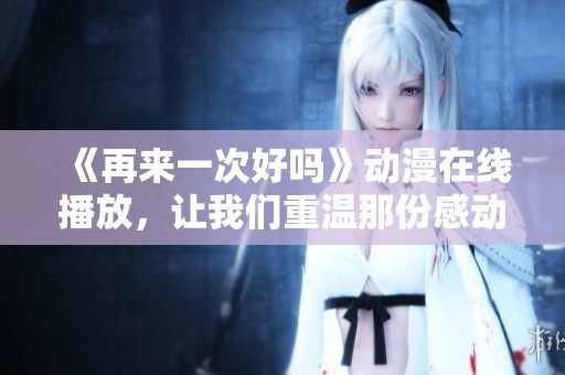 《再来一次好吗》动漫在线播放，让我们重温那份感动与回忆