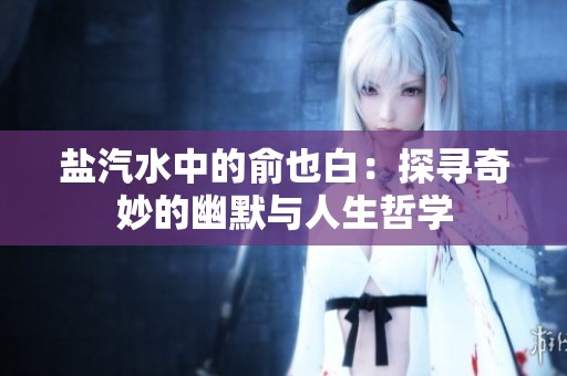 盐汽水中的俞也白：探寻奇妙的幽默与人生哲学