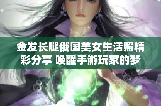 金发长腿俄国美女生活照精彩分享 唤醒手游玩家的梦幻回忆