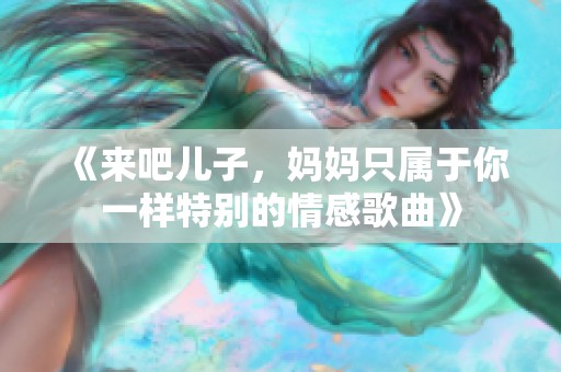 《来吧儿子，妈妈只属于你一样特别的情感歌曲》