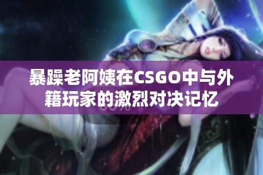 暴躁老阿姨在CSGO中与外籍玩家的激烈对决记忆