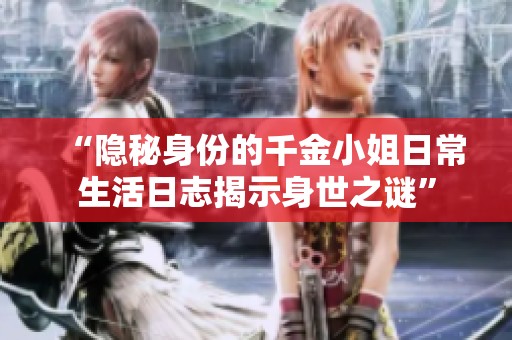 “隐秘身份的千金小姐日常生活日志揭示身世之谜”