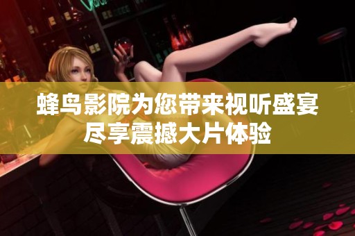 蜂鸟影院为您带来视听盛宴尽享震撼大片体验