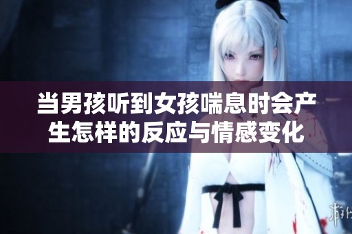 当男孩听到女孩喘息时会产生怎样的反应与情感变化