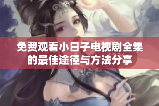 免费观看小日子电视剧全集的最佳途径与方法分享