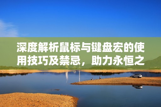 深度解析鼠标与键盘宏的使用技巧及禁忌，助力永恒之塔游戏体验