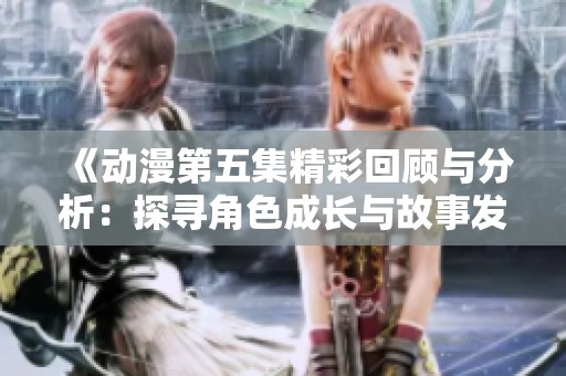 《动漫第五集精彩回顾与分析：探寻角色成长与故事发展》