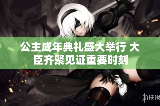 公主成年典礼盛大举行 大臣齐聚见证重要时刻