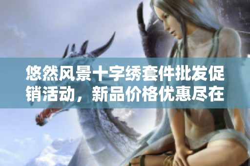 悠然风景十字绣套件批发促销活动，新品价格优惠尽在其中