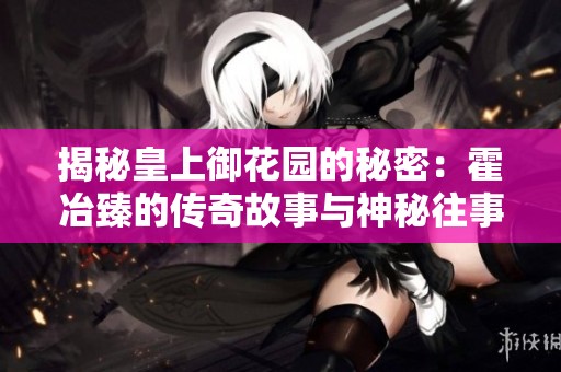 揭秘皇上御花园的秘密：霍冶臻的传奇故事与神秘往事