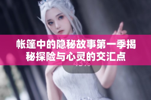 帐篷中的隐秘故事第一季揭秘探险与心灵的交汇点