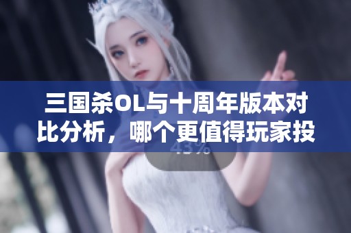 三国杀OL与十周年版本对比分析，哪个更值得玩家投入时间？