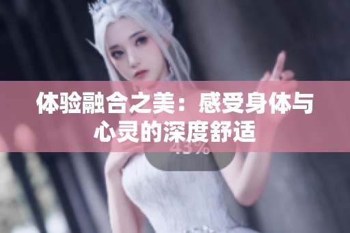 体验融合之美：感受身体与心灵的深度舒适
