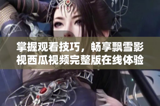 掌握观看技巧，畅享飘雪影视西瓜视频完整版在线体验