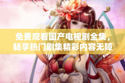 免费观看国产电视剧全集，畅享热门剧集精彩内容无障碍