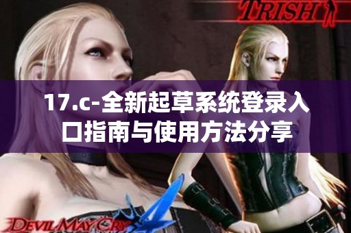 17.c-全新起草系统登录入口指南与使用方法分享