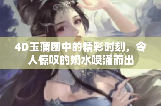 4D玉蒲团中的精彩时刻，令人惊叹的奶水喷涌而出