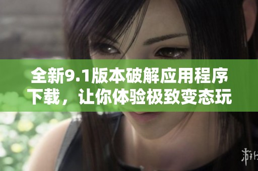 全新9.1版本破解应用程序下载，让你体验极致变态玩法！