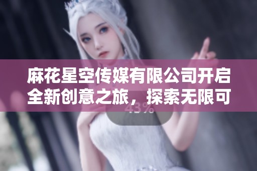 麻花星空传媒有限公司开启全新创意之旅，探索无限可能