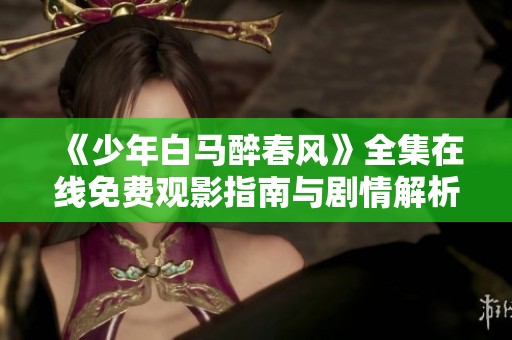 《少年白马醉春风》全集在线免费观影指南与剧情解析
