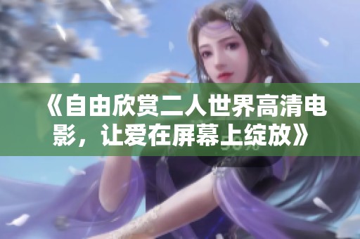 《自由欣赏二人世界高清电影，让爱在屏幕上绽放》