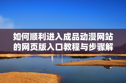 如何顺利进入成品动漫网站的网页版入口教程与步骤解析