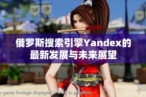 俄罗斯搜索引擎Yandex的最新发展与未来展望