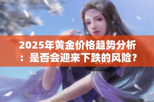 2025年黄金价格趋势分析：是否会迎来下跌的风险？
