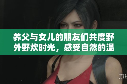 养父与女儿的朋友们共度野外野炊时光，感受自然的温情与乐趣