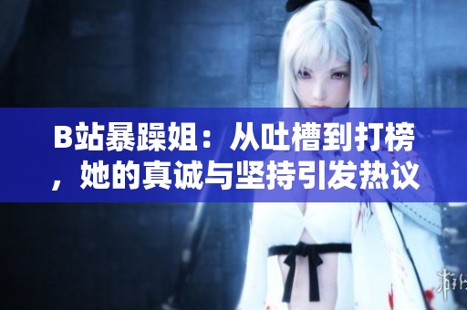B站暴躁姐：从吐槽到打榜，她的真诚与坚持引发热议