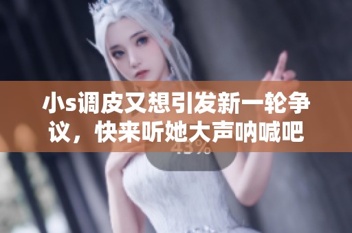 小s调皮又想引发新一轮争议，快来听她大声呐喊吧