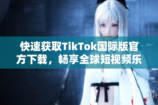 快速获取TikTok国际版官方下载，畅享全球短视频乐趣
