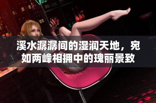 溪水潺潺间的湿润天地，宛如两峰相拥中的瑰丽景致