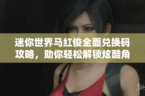 迷你世界马红俊全面兑换码攻略，助你轻松解锁炫酷角色