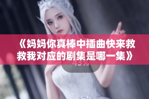 《妈妈你真棒中插曲快来救救我对应的剧集是哪一集》