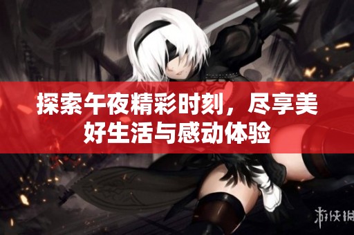 探索午夜精彩时刻，尽享美好生活与感动体验