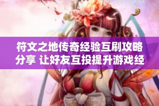 符文之地传奇经验互刷攻略分享 让好友互投提升游戏经验的实用技巧