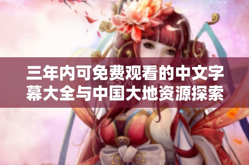 三年内可免费观看的中文字幕大全与中国大地资源探索