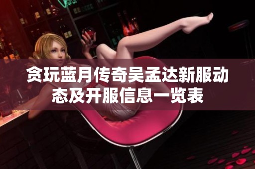 贪玩蓝月传奇吴孟达新服动态及开服信息一览表