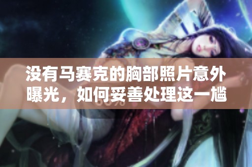没有马赛克的胸部照片意外曝光，如何妥善处理这一尴尬局面