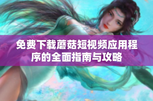 免费下载蘑菇短视频应用程序的全面指南与攻略