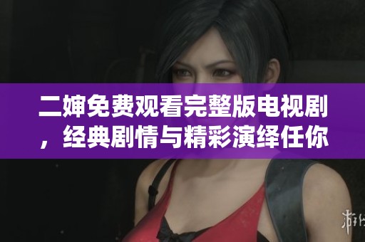 二婶免费观看完整版电视剧，经典剧情与精彩演绎任你畅享