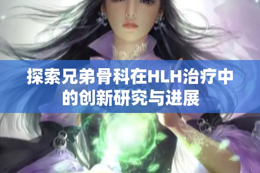 探索兄弟骨科在HLH治疗中的创新研究与进展