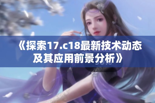 《探索17.c18最新技术动态及其应用前景分析》