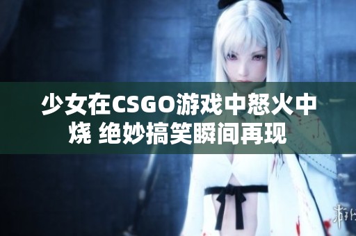 少女在CSGO游戏中怒火中烧 绝妙搞笑瞬间再现