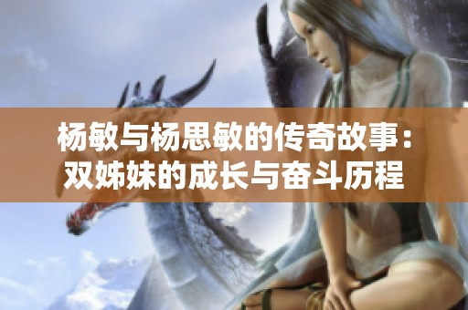 杨敏与杨思敏的传奇故事：双姊妹的成长与奋斗历程