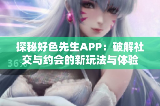 探秘好色先生APP：破解社交与约会的新玩法与体验