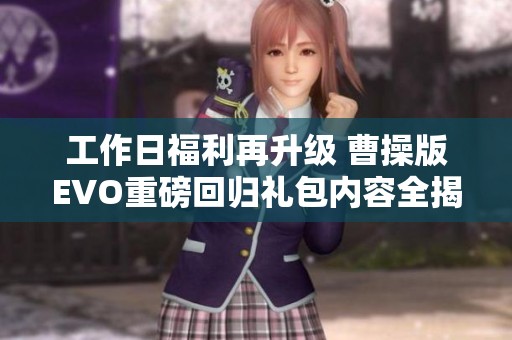 工作日福利再升级 曹操版EVO重磅回归礼包内容全揭秘